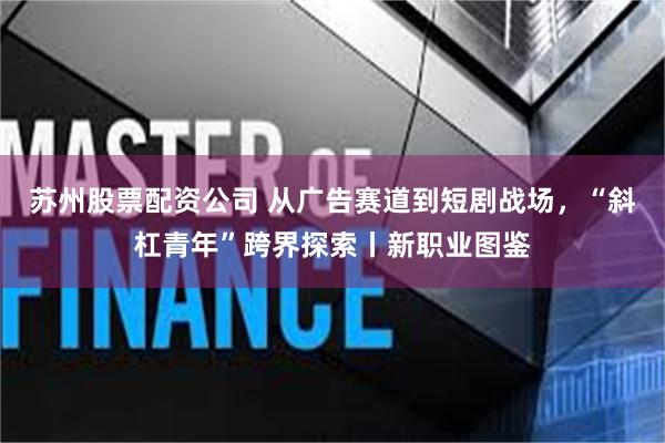 苏州股票配资公司 从广告赛道到短剧战场，“斜杠青年”跨界探索丨新职业图鉴