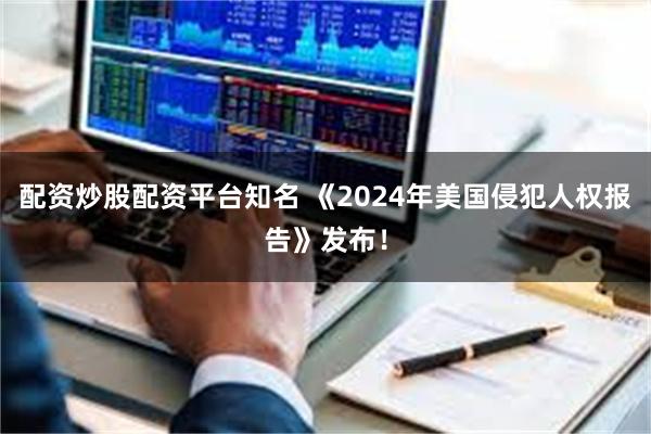 配资炒股配资平台知名 《2024年美国侵犯人权报告》发布！