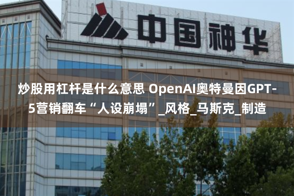 炒股用杠杆是什么意思 OpenAI奥特曼因GPT-5营销翻车“人设崩塌”_风格_马斯克_制造