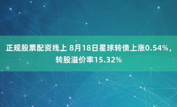 正规股票配资线上 8月18日星球转债上涨0.54%，转股溢价率15.32%