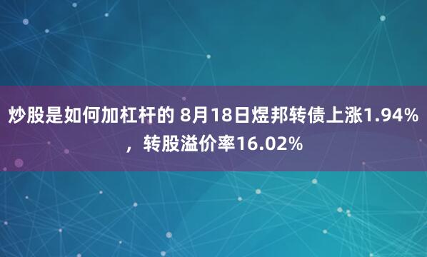 炒股是如何加杠杆的 8月18日煜邦转债上涨1.94%，转股溢价率16.02%