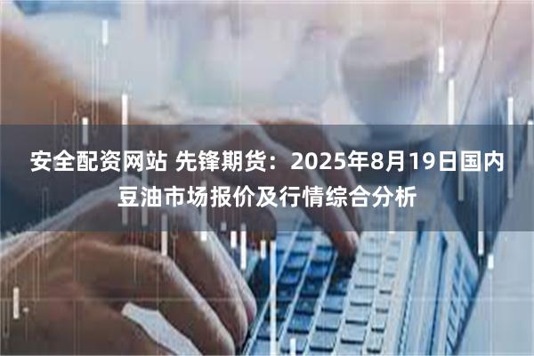 安全配资网站 先锋期货：2025年8月19日国内豆油市场报价及行情综合分析