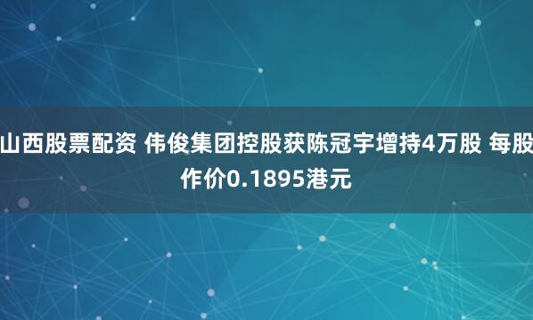山西股票配资 伟俊集团控股获陈冠宇增持4万股 每股作价0.1895港元