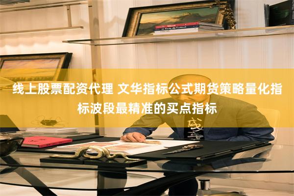 线上股票配资代理 文华指标公式期货策略量化指标波段最精准的买点指标