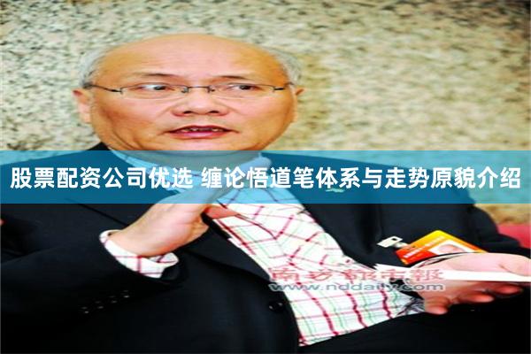 股票配资公司优选 缠论悟道笔体系与走势原貌介绍