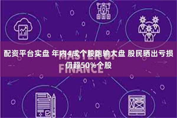 配资平台实盘 年内4成个股跑输大盘 股民晒出亏损仍超50%个股