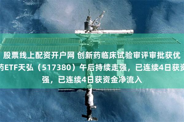 股票线上配资开户网 创新药临床试验审评审批获优化，创新药ETF天弘（517380）午后持续走强，已连续4日获资金净流入