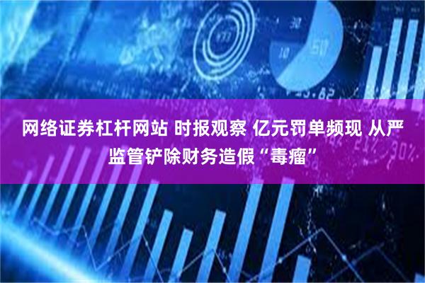 网络证券杠杆网站 时报观察 亿元罚单频现 从严监管铲除财务造假“毒瘤”