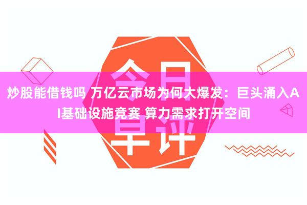 炒股能借钱吗 万亿云市场为何大爆发：巨头涌入AI基础设施竞赛 算力需求打开空间