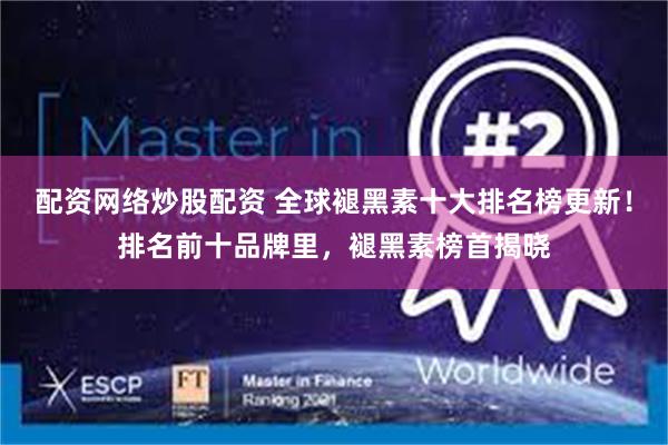 配资网络炒股配资 全球褪黑素十大排名榜更新！排名前十品牌里，褪黑素榜首揭晓