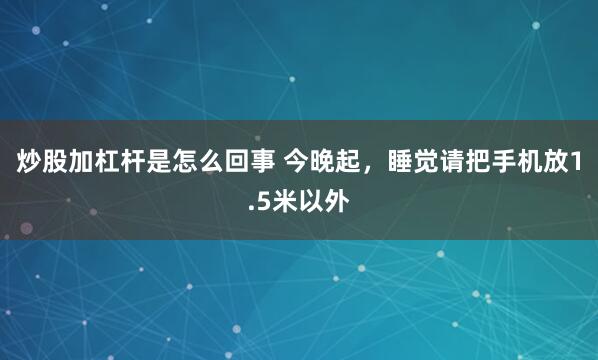 炒股加杠杆是怎么回事 今晚起，睡觉请把手机放1.5米以外